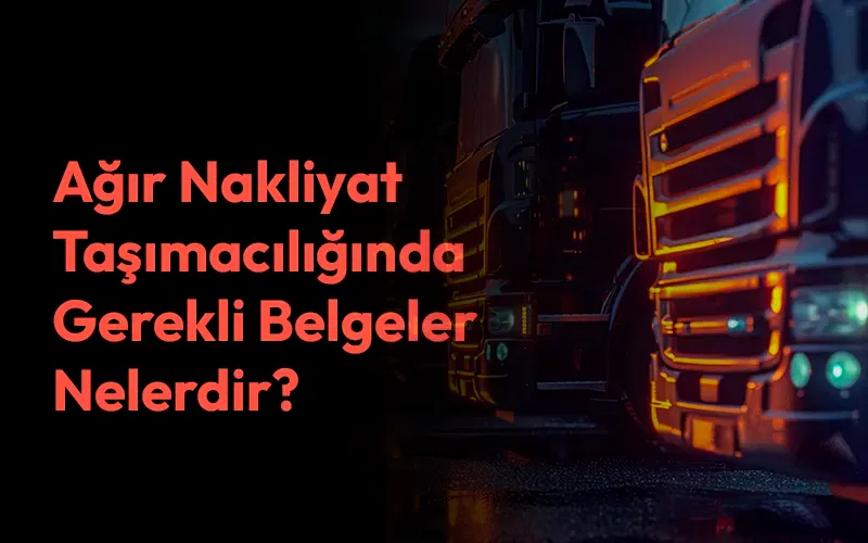 Ağır Nakliyat Taşımacılığında Gerekli Belgeler Nelerdir?